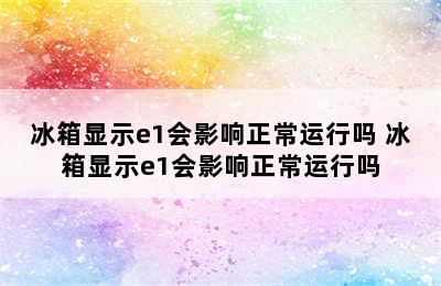 冰箱显示e1会影响正常运行吗 冰箱显示e1会影响正常运行吗